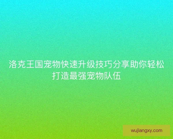 洛克王国宠物快速升级技巧分享助你轻松打造最强宠物队伍