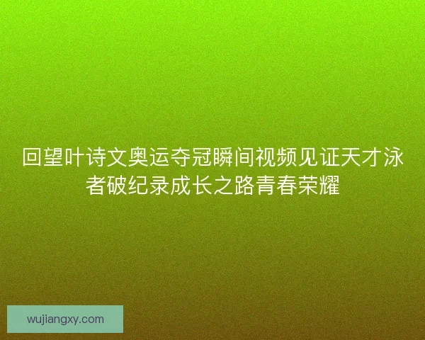 回望叶诗文奥运夺冠瞬间视频见证天才泳者破纪录成长之路青春荣耀