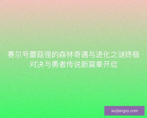 赛尔号蘑菇怪的森林奇遇与进化之谜终极对决与勇者传说新篇章开启