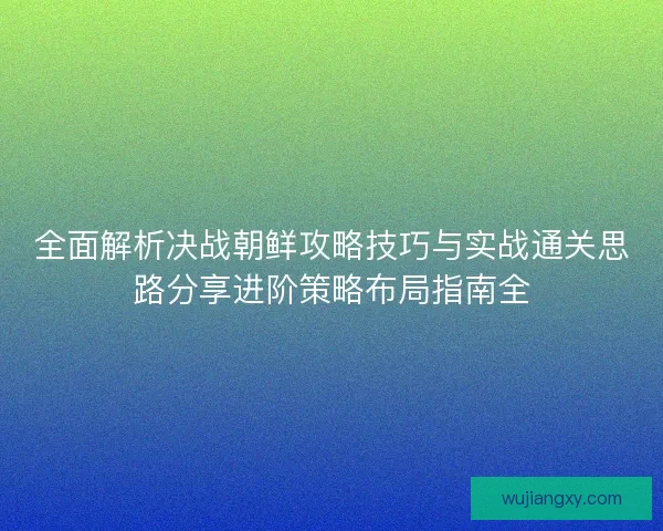 全面解析决战朝鲜攻略技巧与实战通关思路分享进阶策略布局指南全
