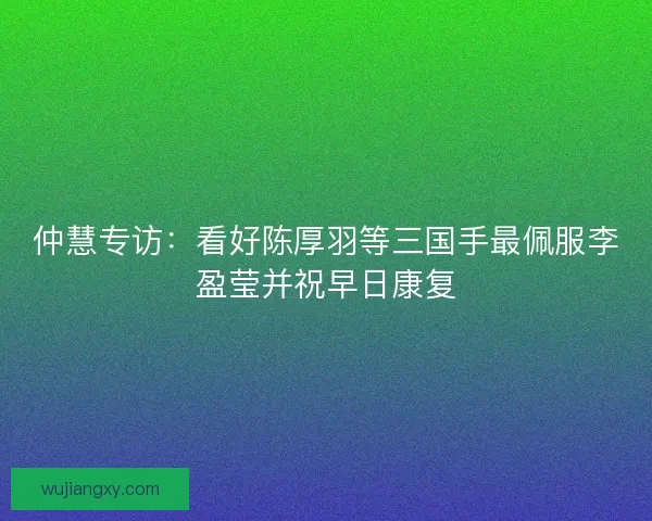 仲慧专访：看好陈厚羽等三国手最佩服李盈莹并祝早日康复