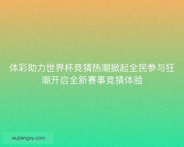 体彩助力世界杯竞猜热潮掀起全民参与狂潮开启全新赛事竞猜体验