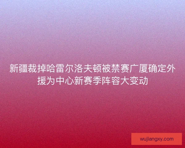 新疆裁掉哈雷尔洛夫顿被禁赛广厦确定外援为中心新赛季阵容大变动