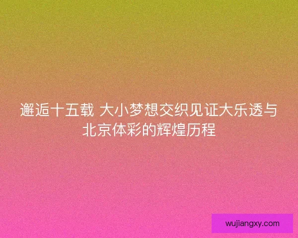 邂逅十五载 大小梦想交织见证大乐透与北京体彩的辉煌历程