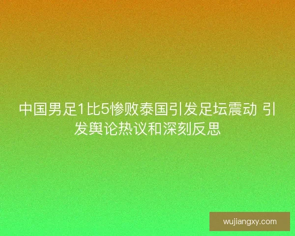 中国男足1比5惨败泰国引发足坛震动 引发舆论热议和深刻反思
