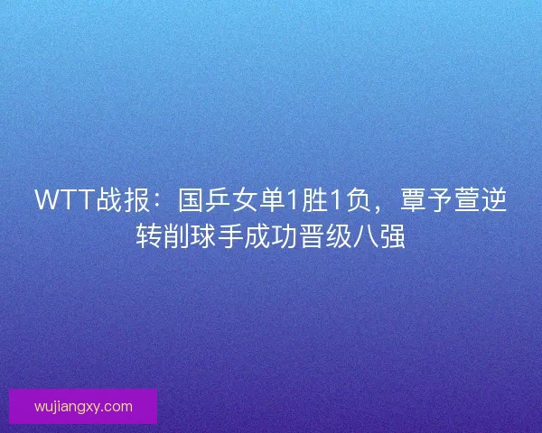 WTT战报：国乒女单1胜1负，覃予萱逆转削球手成功晋级八强