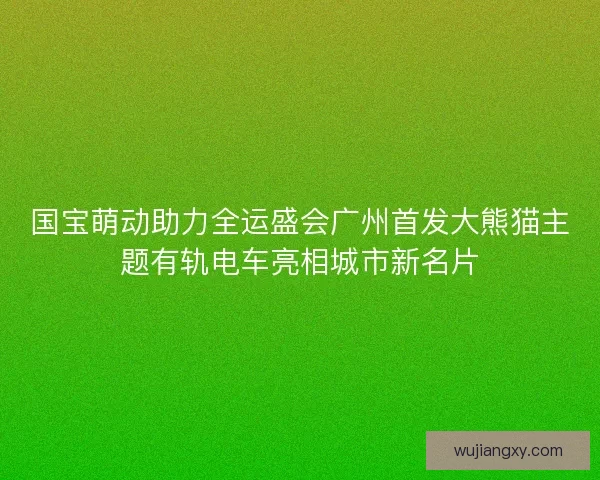 国宝萌动助力全运盛会广州首发大熊猫主题有轨电车亮相城市新名片