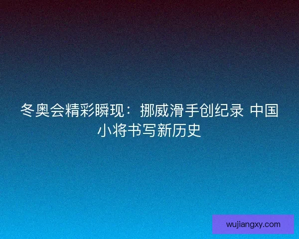 冬奥会精彩瞬现：挪威滑手创纪录 中国小将书写新历史