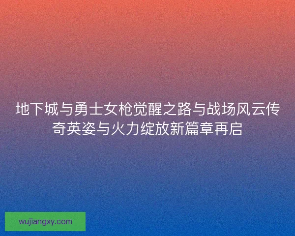 地下城与勇士女枪觉醒之路与战场风云传奇英姿与火力绽放新篇章再启