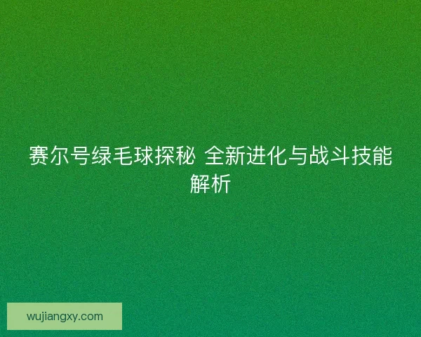 赛尔号绿毛球探秘 全新进化与战斗技能解析