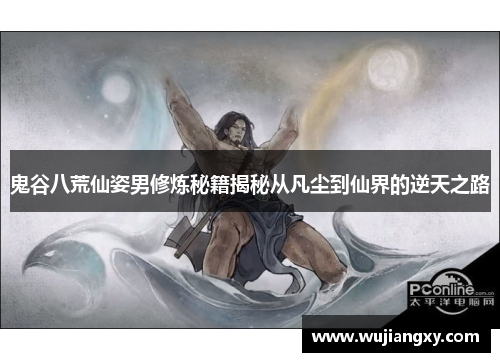 鬼谷八荒仙姿男修炼秘籍揭秘从凡尘到仙界的逆天之路